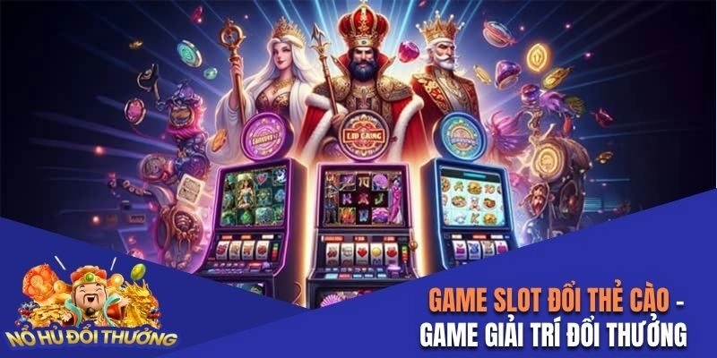 Game slot đổi thẻ cào loại hình giải trí mới, thú vị